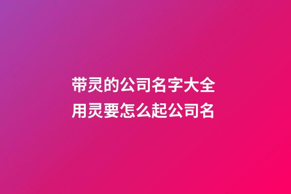 带灵的公司名字大全 用灵要怎么起公司名-第1张-公司起名-玄机派